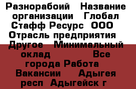 Разнорабоий › Название организации ­ Глобал Стафф Ресурс, ООО › Отрасль предприятия ­ Другое › Минимальный оклад ­ 40 000 - Все города Работа » Вакансии   . Адыгея респ.,Адыгейск г.